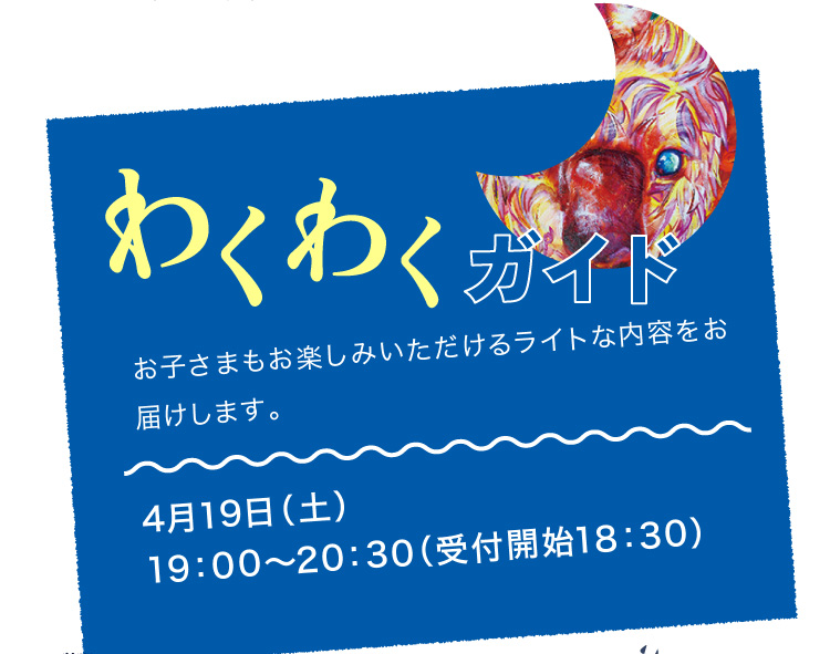 わくわくガイド お子さまもお楽しみいただけるライトな内容をお届けします。 4月19日（土）19：00～20：30（受付開始18：30）