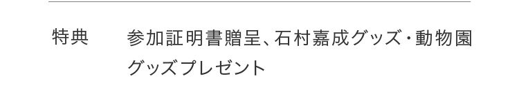 特典 参加証明書贈呈、石村嘉成グッズ・動物園グッズプレゼント